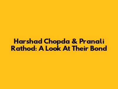 Harshad Chopda & Pranali Rathod: A Look At Their Bond