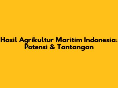 Hasil Agrikultur Maritim Indonesia: Potensi & Tantangan