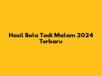 Hasil Bola Tadi Malam 2024 Terbaru