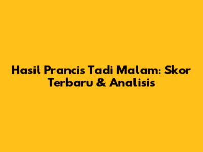 Hasil Prancis Tadi Malam: Skor Terbaru & Analisis