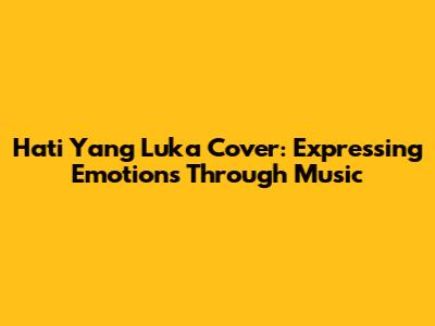 Hati Yang Luka Cover: Expressing Emotions Through Music