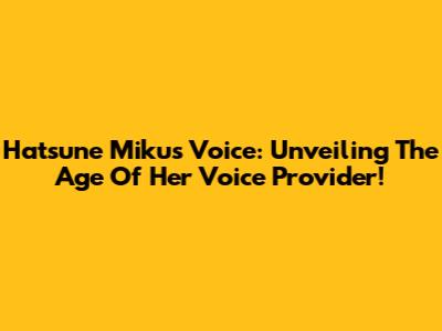 Hatsune Miku's Voice: Unveiling The Age Of Her Voice Provider!