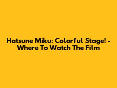 Hatsune Miku: Colorful Stage! - Where To Watch The Film
