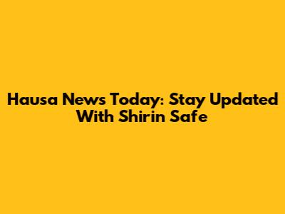 Hausa News Today: Stay Updated With Shirin Safe