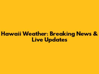 Hawaii Weather: Breaking News & Live Updates