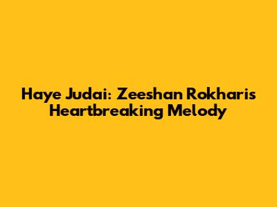 Haye Judai: Zeeshan Rokhari's Heartbreaking Melody