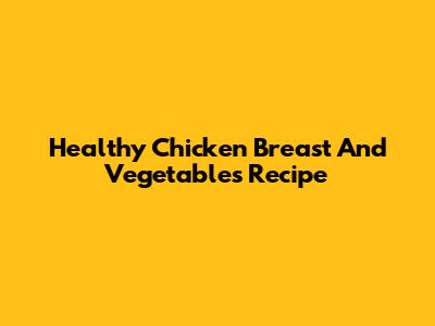 Healthy Chicken Breast And Vegetables Recipe