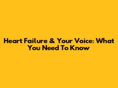Heart Failure & Your Voice: What You Need To Know