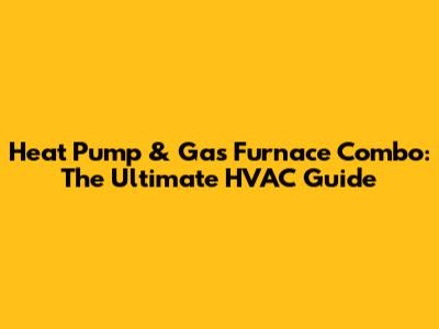 Heat Pump & Gas Furnace Combo: The Ultimate HVAC Guide