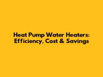 Heat Pump Water Heaters: Efficiency, Cost & Savings