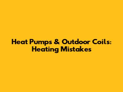 Heat Pumps & Outdoor Coils: Heating Mistakes