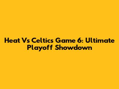 Heat Vs Celtics Game 6: Ultimate Playoff Showdown