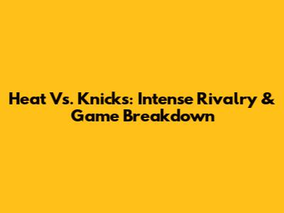 Heat Vs. Knicks: Intense Rivalry & Game Breakdown