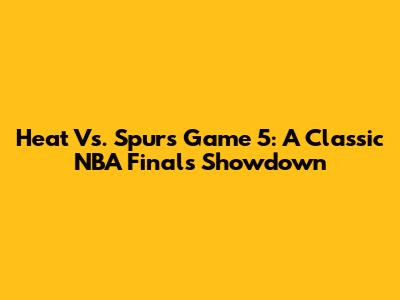 Heat Vs. Spurs Game 5: A Classic NBA Finals Showdown
