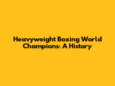 Heavyweight Boxing World Champions: A History