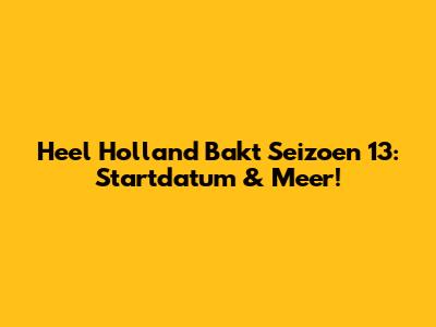 Heel Holland Bakt Seizoen 13: Startdatum & Meer!