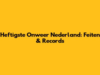 Heftigste Onweer Nederland: Feiten & Records