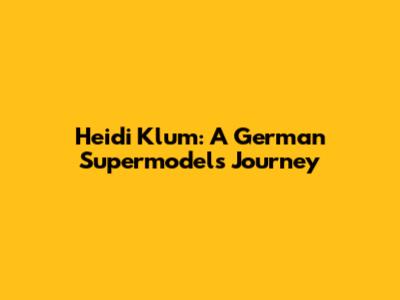 Heidi Klum: A German Supermodel's Journey
