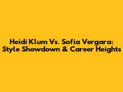 Heidi Klum Vs. Sofia Vergara: Style Showdown & Career Heights