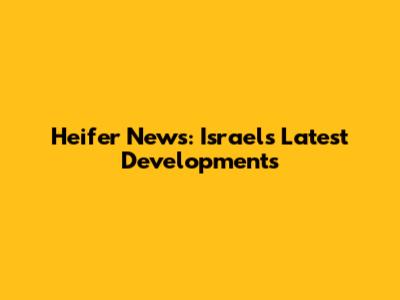 Heifer News: Israel's Latest Developments