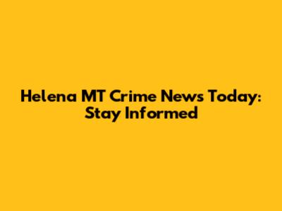 Helena MT Crime News Today: Stay Informed
