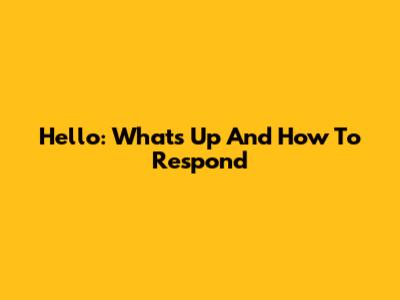 Hello: What's Up And How To Respond