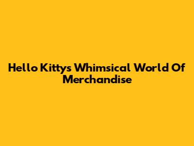 Hello Kitty's Whimsical World Of Merchandise