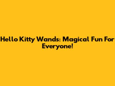 Hello Kitty Wands: Magical Fun For Everyone!