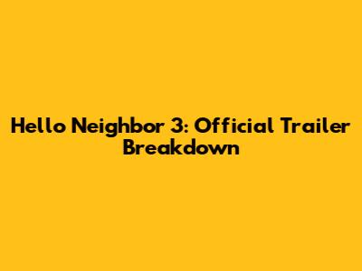 Hello Neighbor 3: Official Trailer Breakdown