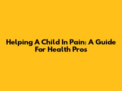 Helping A Child In Pain: A Guide For Health Pros