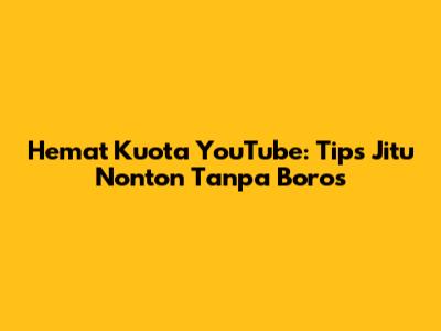 Hemat Kuota YouTube: Tips Jitu Nonton Tanpa Boros