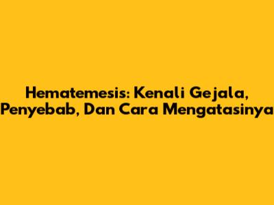Hematemesis: Kenali Gejala, Penyebab, Dan Cara Mengatasinya