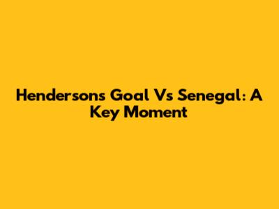 Henderson's Goal Vs Senegal: A Key Moment