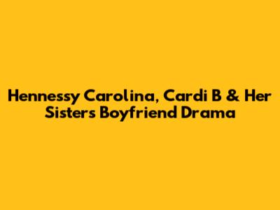 Hennessy Carolina, Cardi B & Her Sister's Boyfriend Drama