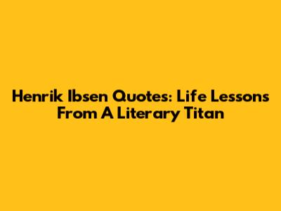 Henrik Ibsen Quotes: Life Lessons From A Literary Titan