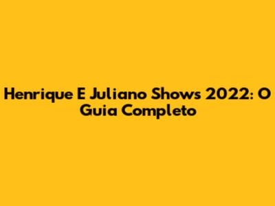 Henrique E Juliano Shows 2022: O Guia Completo