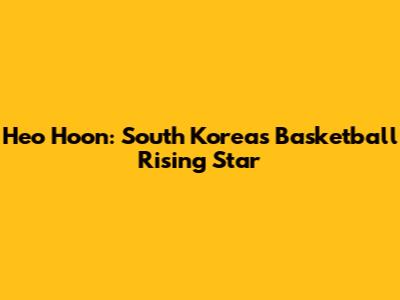 Heo Hoon: South Korea's Basketball Rising Star