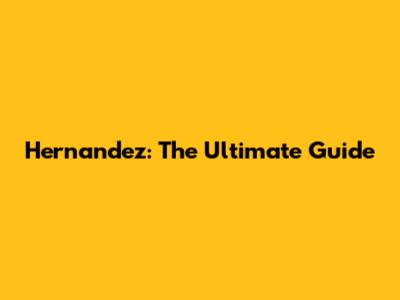 Hernandez: The Ultimate Guide
