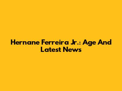 Hernane Ferreira Jr.: Age And Latest News