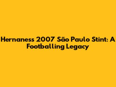 Hernanes's 2007 São Paulo Stint: A Footballing Legacy