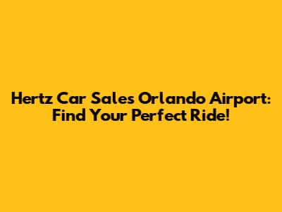 Hertz Car Sales Orlando Airport: Find Your Perfect Ride!