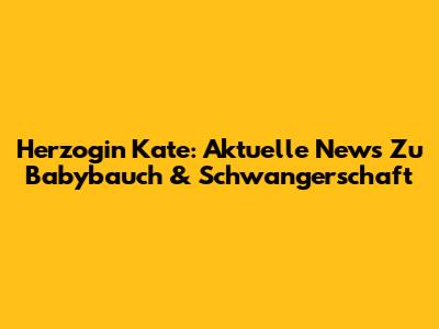 Herzogin Kate: Aktuelle News Zu Babybauch & Schwangerschaft