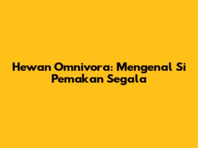 Hewan Omnivora: Mengenal Si Pemakan Segala