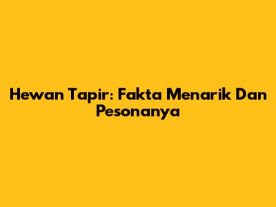 Hewan Tapir: Fakta Menarik Dan Pesonanya