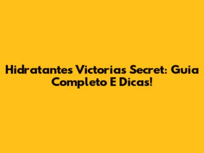 Hidratantes Victoria's Secret: Guia Completo E Dicas!