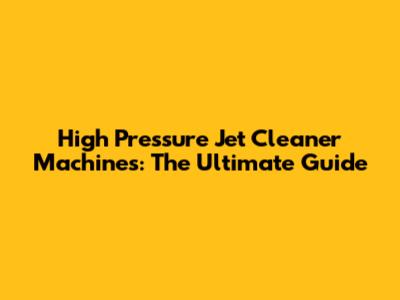 High Pressure Jet Cleaner Machines: The Ultimate Guide