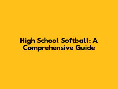 High School Softball: A Comprehensive Guide