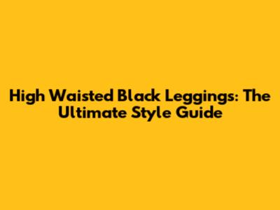 High Waisted Black Leggings: The Ultimate Style Guide