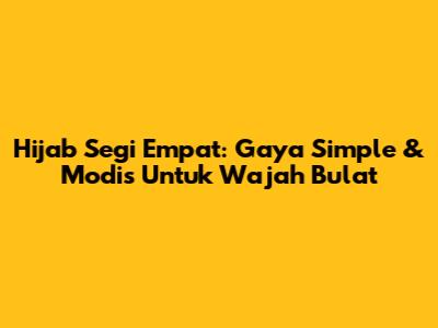 Hijab Segi Empat: Gaya Simple & Modis Untuk Wajah Bulat