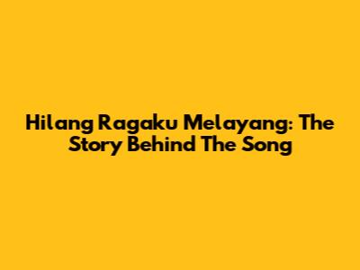Hilang Ragaku Melayang: The Story Behind The Song
